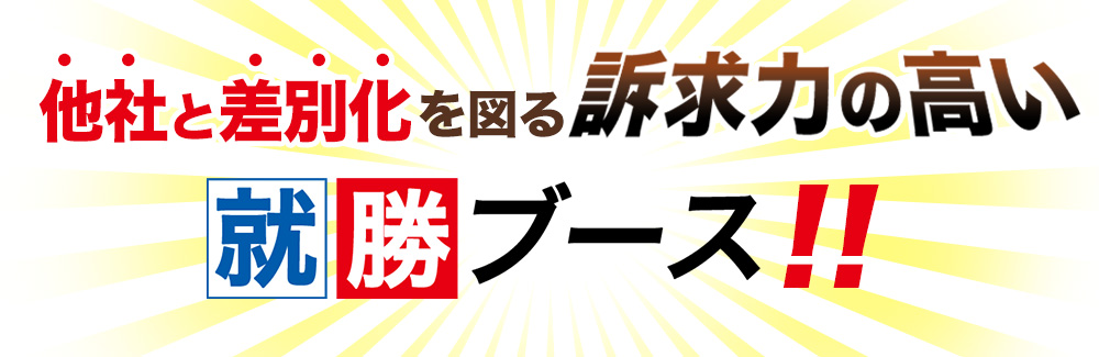 他社と差別化を図る訴求力の高い就勝ブース！！