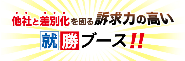 他社と差別化を図る訴求力の高い就勝ブース！！