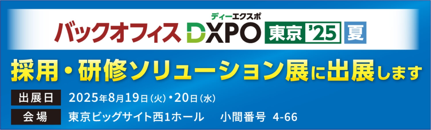 バックオフィスDXPO東京2025夏　2025年8月19日（火）・20日（水）　採用・研修ソリューション展　に出展します　会場：東京ビッグサイト西1ホール　小間番号　4-66