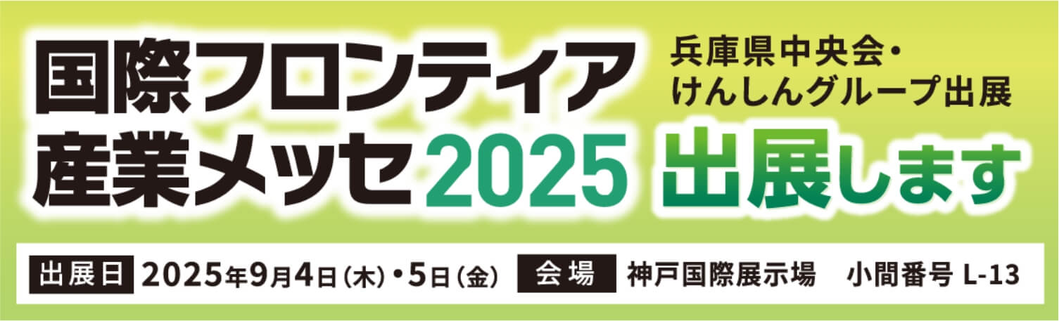 国際フロンティア産業メッセ2025 2025年9月4日（木）・5日（金） 兵庫県中央会・けんしんグループ出展 会場：神戸国際展示場 小間番号　L-13 